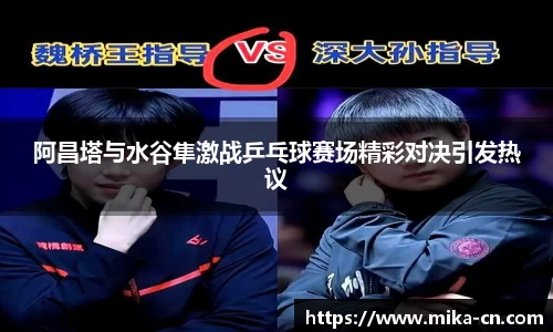 阿昌塔与水谷隼激战乒乓球赛场精彩对决引发热议