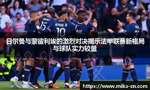 日尔曼与蒙彼利埃的激烈对决揭示法甲联赛新格局与球队实力较量